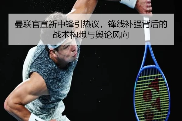 曼联官宣新中锋引热议，锋线补强背后的战术构想与舆论风向