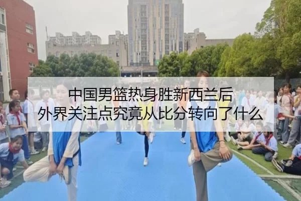 中国男篮热身胜新西兰后 外界关注点究竟从比分转向了什么 | hth